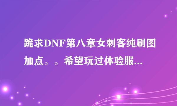 跪求DNF第八章女刺客纯刷图加点。。希望玩过体验服的高手们教教小弟。。SB就不要来了！！