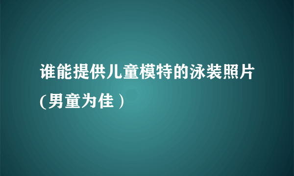 谁能提供儿童模特的泳装照片(男童为佳）