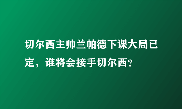 切尔西主帅兰帕德下课大局已定，谁将会接手切尔西？