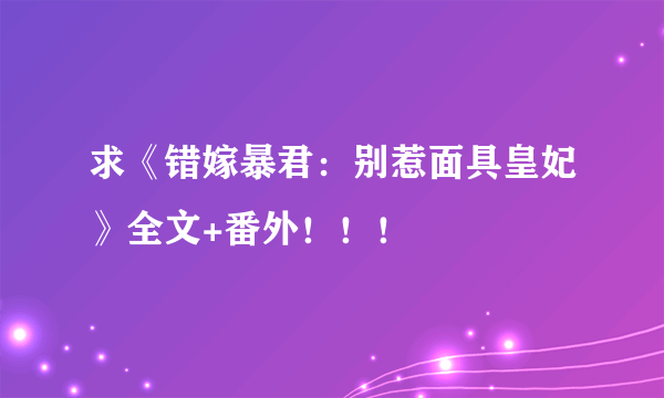 求《错嫁暴君：别惹面具皇妃》全文+番外！！！