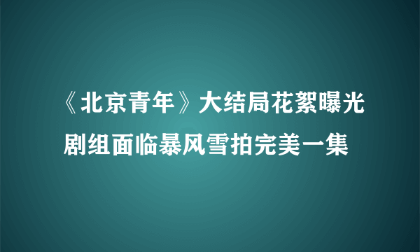 《北京青年》大结局花絮曝光 剧组面临暴风雪拍完美一集