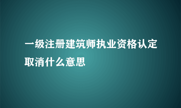 一级注册建筑师执业资格认定取消什么意思