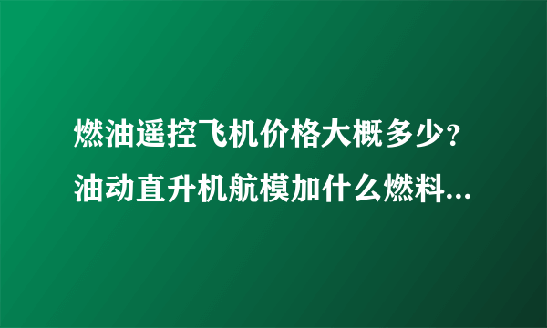 燃油遥控飞机价格大概多少？油动直升机航模加什么燃料？航模发动机寿命大概多少？