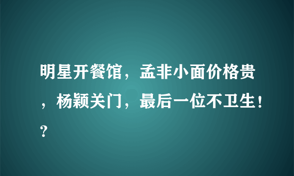 明星开餐馆，孟非小面价格贵，杨颖关门，最后一位不卫生！？