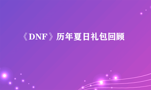 《DNF》历年夏日礼包回顾