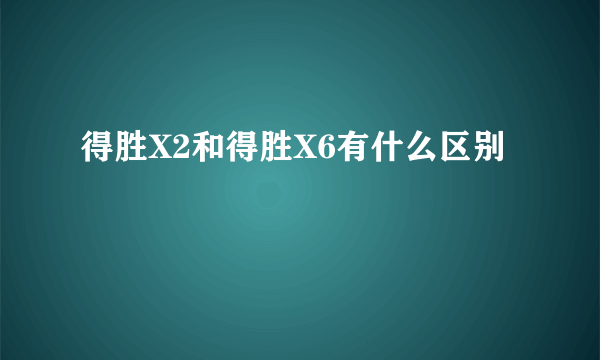 得胜X2和得胜X6有什么区别