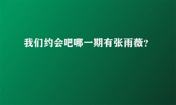 我们约会吧哪一期有张雨薇？