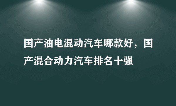 国产油电混动汽车哪款好，国产混合动力汽车排名十强