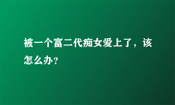 被一个富二代痴女爱上了，该怎么办？