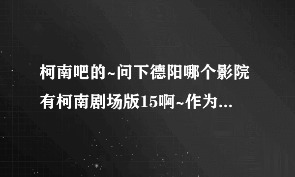 柯南吧的~问下德阳哪个影院有柯南剧场版15啊~作为柯南迷一定要去的！