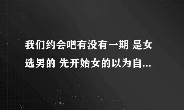 我们约会吧有没有一期 是女选男的 先开始女的以为自己把灯给灭了 其实没灭