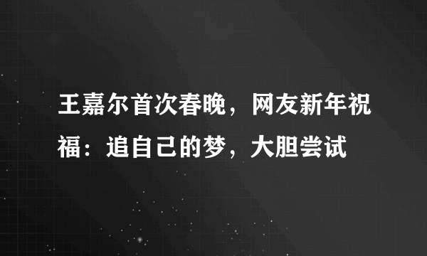 王嘉尔首次春晚，网友新年祝福：追自己的梦，大胆尝试