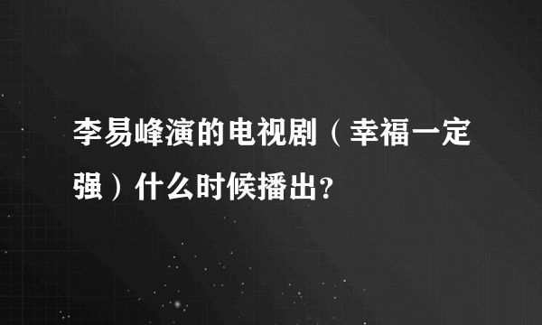 李易峰演的电视剧（幸福一定强）什么时候播出？