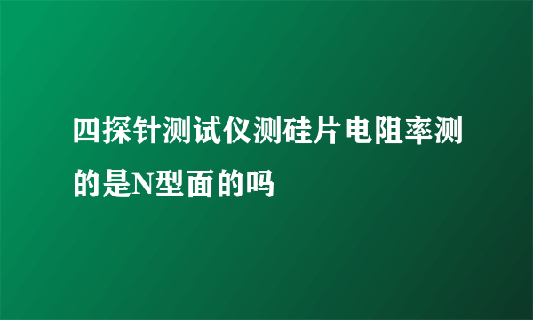 四探针测试仪测硅片电阻率测的是N型面的吗