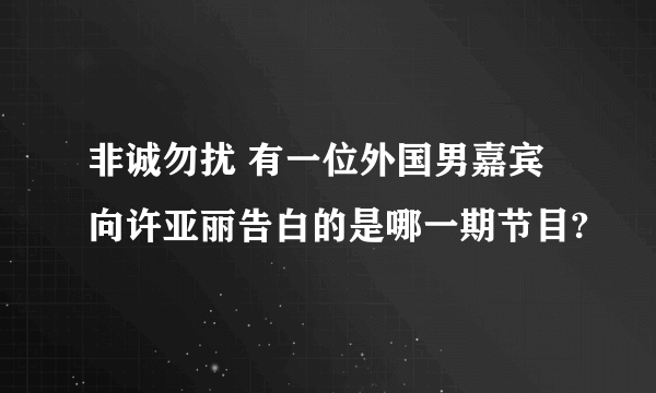 非诚勿扰 有一位外国男嘉宾向许亚丽告白的是哪一期节目?