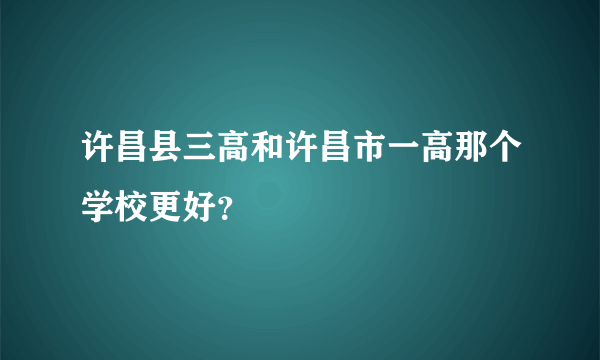 许昌县三高和许昌市一高那个学校更好？