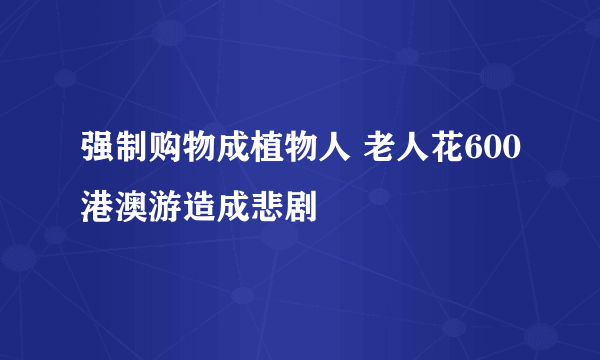 强制购物成植物人 老人花600港澳游造成悲剧