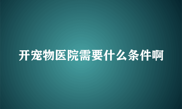 开宠物医院需要什么条件啊