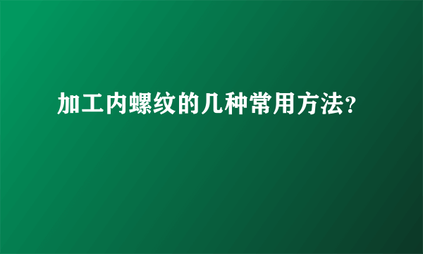 加工内螺纹的几种常用方法？