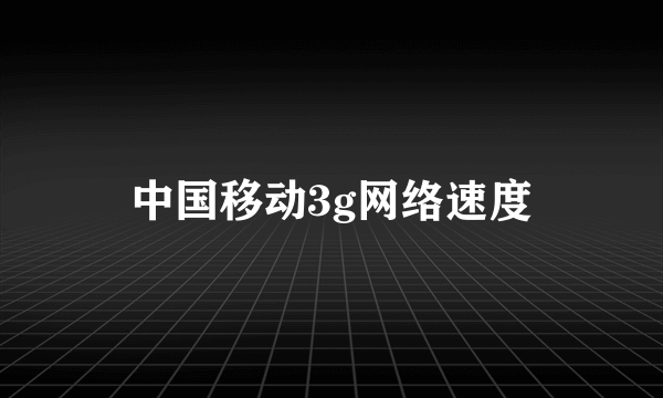 中国移动3g网络速度