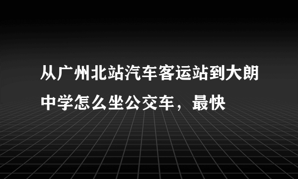 从广州北站汽车客运站到大朗中学怎么坐公交车，最快