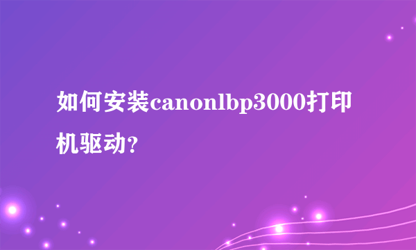 如何安装canonlbp3000打印机驱动？