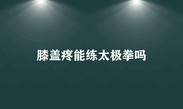 膝盖疼能练太极拳吗