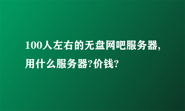 100人左右的无盘网吧服务器,用什么服务器?价钱?