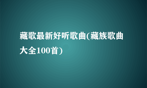 藏歌最新好听歌曲(藏族歌曲大全100首)