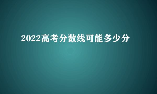 2022高考分数线可能多少分