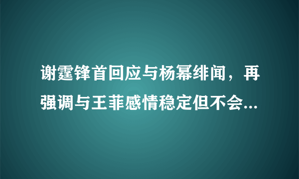 谢霆锋首回应与杨幂绯闻，再强调与王菲感情稳定但不会结婚，你怎么看？