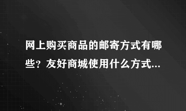 网上购买商品的邮寄方式有哪些？友好商城使用什么方式邮寄啊？