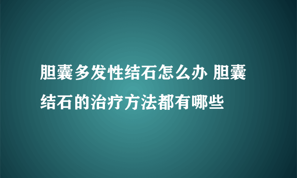 胆囊多发性结石怎么办 胆囊结石的治疗方法都有哪些