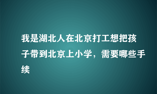 我是湖北人在北京打工想把孩子带到北京上小学，需要哪些手续