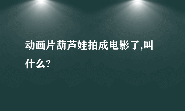 动画片葫芦娃拍成电影了,叫什么?