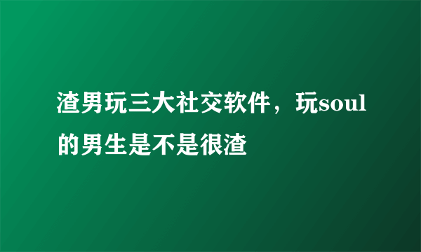 渣男玩三大社交软件，玩soul的男生是不是很渣