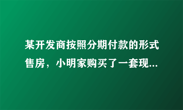 某开发商按照分期付款的形式售房，小明家购买了一套现价48万的新房，购房时需首付（第一年）房款28万元，