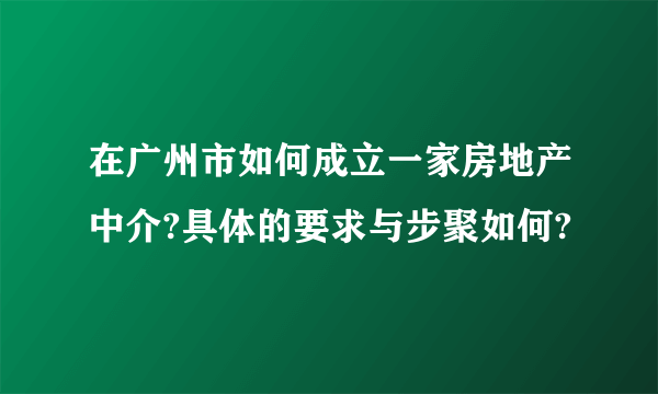 在广州市如何成立一家房地产中介?具体的要求与步聚如何?