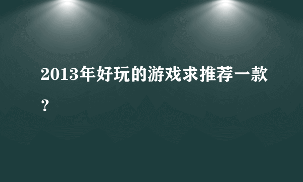 2013年好玩的游戏求推荐一款？