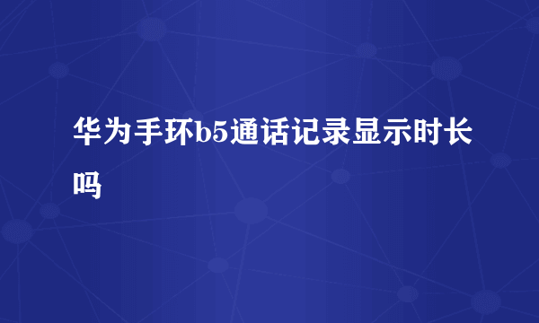 华为手环b5通话记录显示时长吗