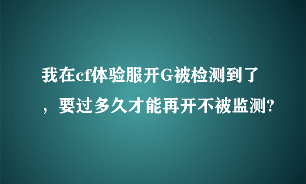 我在cf体验服开G被检测到了，要过多久才能再开不被监测?