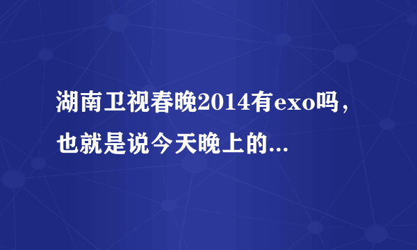 湖南卫视春晚2014有exo吗，也就是说今天晚上的湖南春晚会不会出现exom?