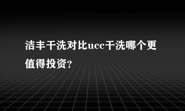 洁丰干洗对比ucc干洗哪个更值得投资？