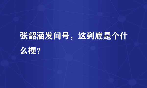 张韶涵发问号，这到底是个什么梗？