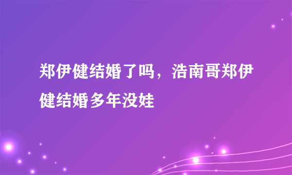 郑伊健结婚了吗，浩南哥郑伊健结婚多年没娃