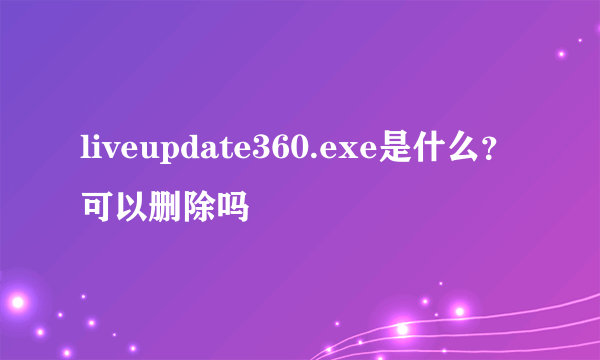 liveupdate360.exe是什么？可以删除吗