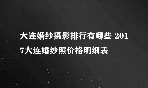 大连婚纱摄影排行有哪些 2017大连婚纱照价格明细表