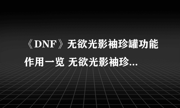 《DNF》无欲光影袖珍罐功能作用一览 无欲光影袖珍罐有什么用