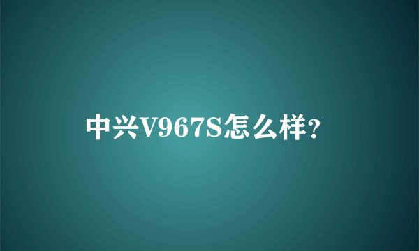 中兴V967S怎么样？