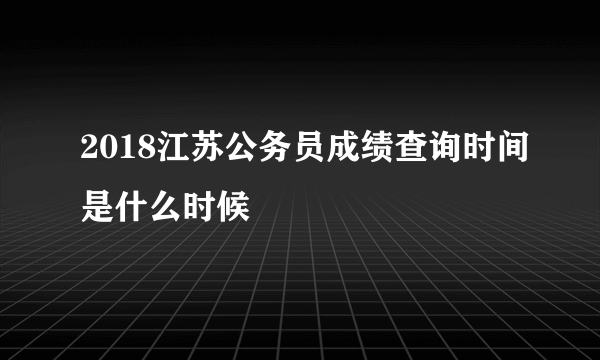 2018江苏公务员成绩查询时间是什么时候